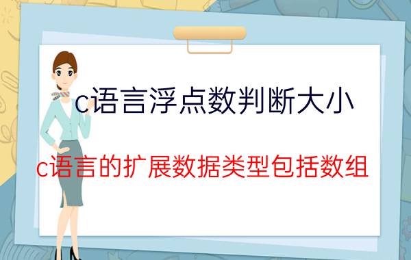 c语言浮点数判断大小 c语言的扩展数据类型包括数组？